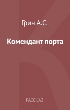 Александр Грин - Комендант порта