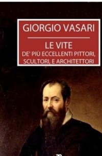 Джорджо Вазари - Le vite de’ più eccellenti pittori, scultori, e architettori