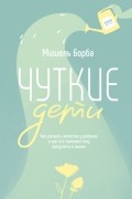 Мишель Борба - Чуткие дети. Как развить эмпатию у ребенка и как это поможет ему преуспеть в жизни