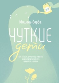 Мишель Борба - Чуткие дети. Как развить эмпатию у ребенка и как это поможет ему преуспеть в жизни