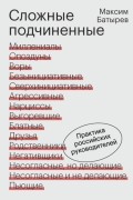 Максим Батырев - Сложные подчиненные. Практика российских руководителей