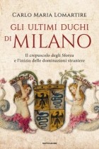 Carlo Maria Lomartire - Gli ultimi duchi di Milano: Il crepuscolo degli Sforza e l&#039;inizio delle dominazioni straniere