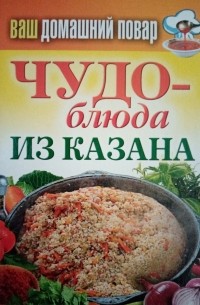 Ваш домашний Повар. Чудо-блюда из казана