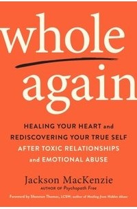 Джексон Маккензи - Whole Again: Healing Your Heart and Rediscovering Your True Self After Toxic Relationships and Emotional Abuse