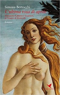 Simona Bertocchi - L' ultima rosa di aprile. Simonetta Cattaneo Vespucci, la Venere di Botticelli