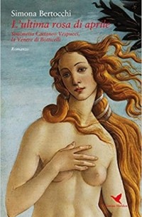 Simona Bertocchi - L' ultima rosa di aprile. Simonetta Cattaneo Vespucci, la Venere di Botticelli