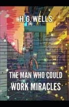 Герберт Уэллс - The Man Who Could Work Miracles