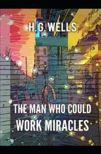 Герберт Уэллс - The Man Who Could Work Miracles