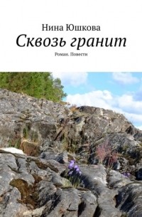 Нина Юшкова - Сквозь гранит. Роман. Повести