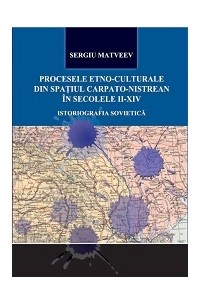 Sergiu Matveev - Procesele etno-culturale din spatiul Carpato-Nistrean in secolele II-XIV: Istoriografia sovietica