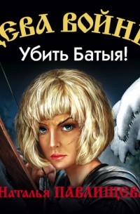 Наталья Павлищева - Дева войны. Убить Батыя!