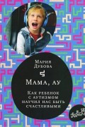 Мария Дубова - Мама, ау. Как ребенок с аутизмом научил нас быть счастливыми