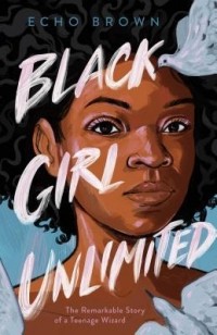 Эко Браун - Black Girl Unlimited: The Remarkable Story of a Teenage Wizard