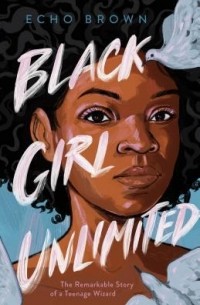 Эко Браун - Black Girl Unlimited: The Remarkable Story of a Teenage Wizard