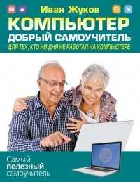 Иван Жуков - Компьютер. Добрый самоучитель. Для тех, кто ни дня не работал на компьютере