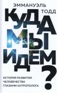 Эммануэль Тодд - Куда мы идем? История развития человечества глазами антрополога