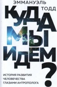 Эмманюэль Тодд - Куда мы идем? История развития человечества глазами антрополога