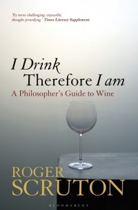 Роджер Скрутон - I Drink Therefore I Am: A Philosopher's Guide to Wine