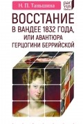Наталия Таньшина - Восстание в Вандее 1832 года, или Авантюра герцогини Беррийской
