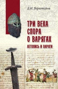 Дмитрий Верхотуров - Три века спора о варягах. Летопись и варяги