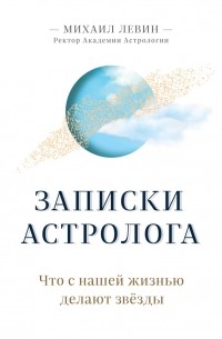 Михаил Борисович Левин - Записки астролога: что с нашей жизнью делают звёзды