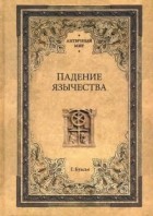 Гастон Буассье - Падение язычества. Исследование последней религиозной борьбы на Западе в IV веке