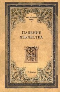 Гастон Буассье - Падение язычества. Исследование последней религиозной борьбы на Западе в IV веке