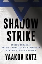 Yaakov Katz - Shadow Strike: Inside Israel&#039;s Secret Mission to Eliminate Syrian Nuclear Power