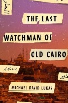 Майкл Дэвид Лукас - The Last Watchman of Old Cairo
