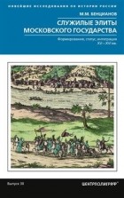 Михаил Бенцианов - Служилые элиты Московского государства. Формирование, статус, интеграция. XV-XVI вв.