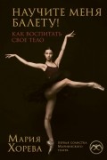 Мария Хорева - Научите меня балету! Как воспитать свое тело