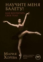 Мария Хорева - Научите меня балету! Как воспитать свое тело