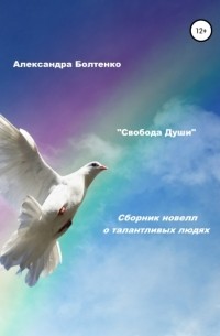 Александра Болтенко - Свобода Души. Сборник новелл о талантливых людях