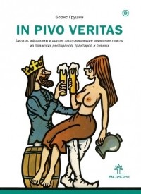 Борис Грушин - In Pivo Veritas. Цитаты, афоризмы и другие заслуживающие внимания тексты из пражских ресторанов, трактиров и пивных