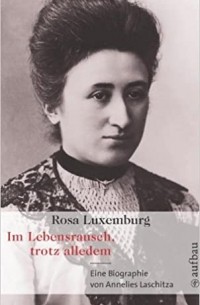 Annelies Laschitza - Rosa Luxemburg. Im Lebensrausch, trotz alledem: Eine Biographie