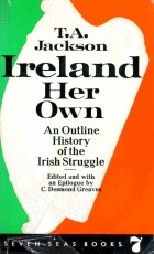 T.A. Jackson - Ireland Her Own. An Outline History of the Irish Struggle for National Freedom and Independence.