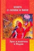 Андрей Игнатьев - Книга о любви и вине. Эрос и Алкоголь в Индии