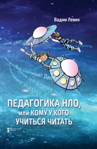 Вадим Левин - Педагогика НЛО, или Кому у кого учиться читать