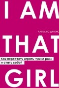Алексис Джонс - I AM THAT GIRL. Как перестать играть чужие роли и стать собой