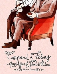 Elinor Gray - Compound a Felony: A Queer Affair of Sherlock Holmes