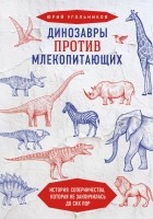 Юрий Угольников - Динозавры против млекопитающих. История соперничества, которая не закончилась до сих пор