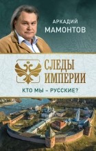 Аркадий Мамонтов - Следы империи. Кто мы - русские?