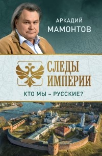 Аркадий Мамонтов - Следы империи. Кто мы - русские?