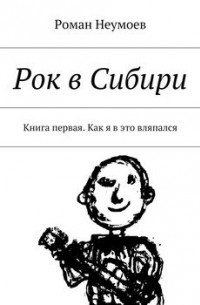 Роман Неумоев - Рок в Сибири. Книга первая. Как я в это вляпался