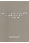 Магические практики севернорусских деревень: заговоры, обереги, лечебные ритуалы. Записи конца XX — начала XXI века. В 2 томах
