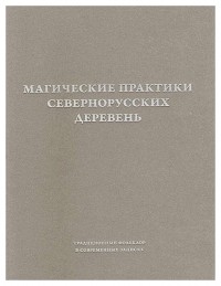  - Магические практики севернорусских деревень: заговоры, обереги, лечебные ритуалы. Записи конца XX — начала XXI века. В 2 томах