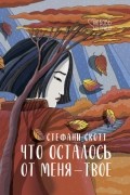 Стефани Скотт - Что осталось от меня – твоё