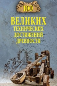 Анатолий Бернацкий - 100 великих технических достижений древности