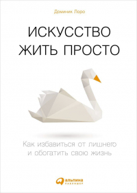 Доминик Лоро - Искусство жить просто: Как избавиться от лишнего и обогатить свою жизнь