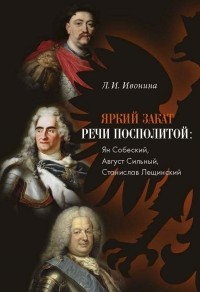 Людмила Ивонина - Яркий закат Речи Посполитой. Ян Собеский, Август Сильный, Станислав Лещинский